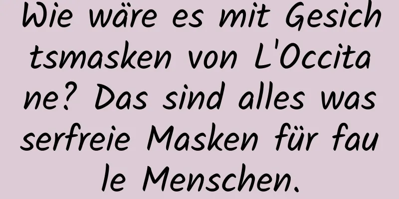 Wie wäre es mit Gesichtsmasken von L'Occitane? Das sind alles wasserfreie Masken für faule Menschen.