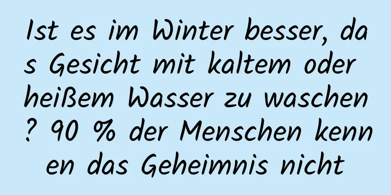 Ist es im Winter besser, das Gesicht mit kaltem oder heißem Wasser zu waschen? 90 % der Menschen kennen das Geheimnis nicht