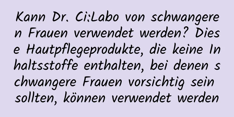 Kann Dr. Ci:Labo von schwangeren Frauen verwendet werden? Diese Hautpflegeprodukte, die keine Inhaltsstoffe enthalten, bei denen schwangere Frauen vorsichtig sein sollten, können verwendet werden
