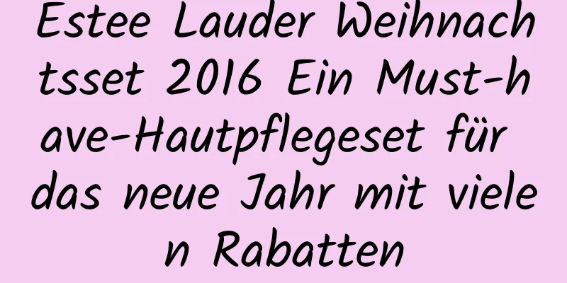 Estee Lauder Weihnachtsset 2016 Ein Must-have-Hautpflegeset für das neue Jahr mit vielen Rabatten