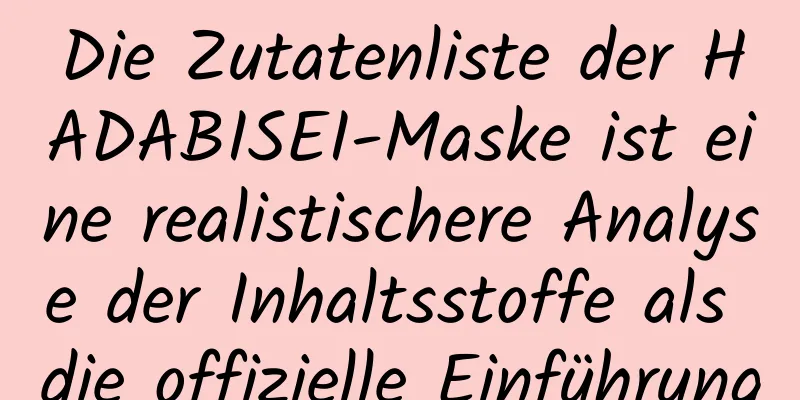 Die Zutatenliste der HADABISEI-Maske ist eine realistischere Analyse der Inhaltsstoffe als die offizielle Einführung