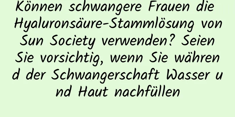 Können schwangere Frauen die Hyaluronsäure-Stammlösung von Sun Society verwenden? Seien Sie vorsichtig, wenn Sie während der Schwangerschaft Wasser und Haut nachfüllen