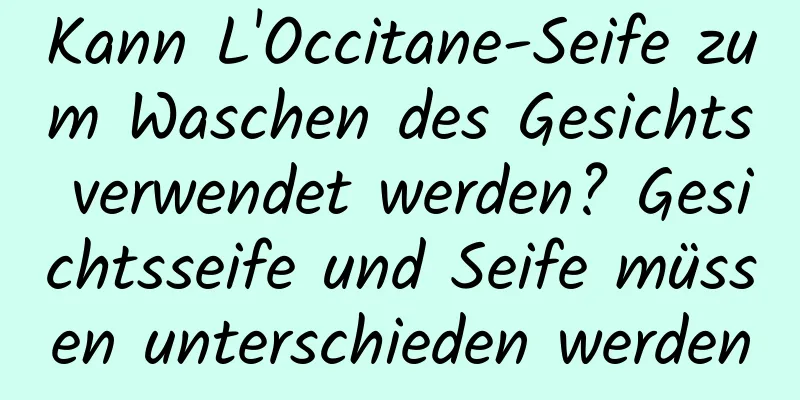 Kann L'Occitane-Seife zum Waschen des Gesichts verwendet werden? Gesichtsseife und Seife müssen unterschieden werden