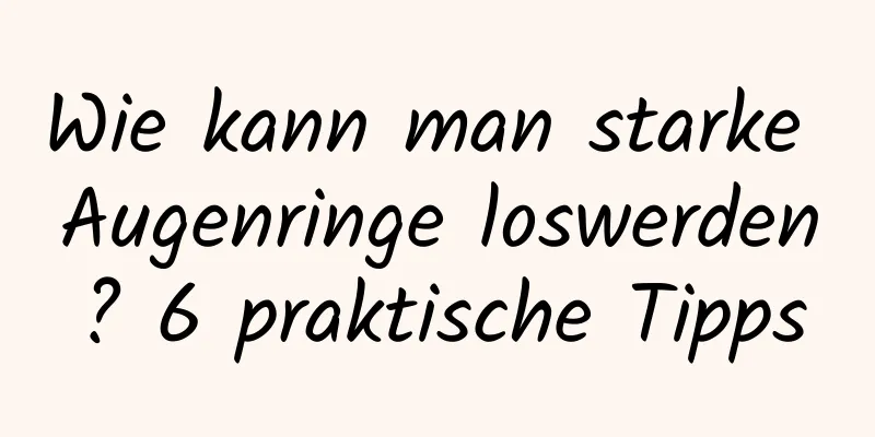 Wie kann man starke Augenringe loswerden? 6 praktische Tipps