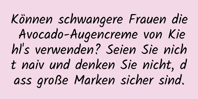 Können schwangere Frauen die Avocado-Augencreme von Kiehl's verwenden? Seien Sie nicht naiv und denken Sie nicht, dass große Marken sicher sind.