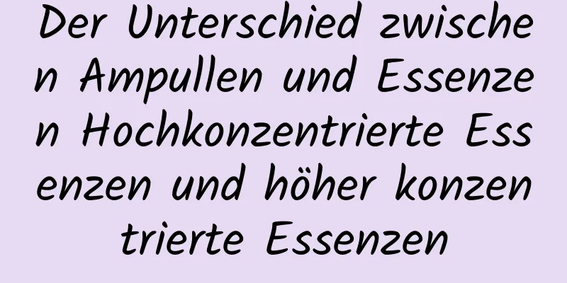 Der Unterschied zwischen Ampullen und Essenzen Hochkonzentrierte Essenzen und höher konzentrierte Essenzen