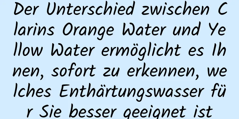 Der Unterschied zwischen Clarins Orange Water und Yellow Water ermöglicht es Ihnen, sofort zu erkennen, welches Enthärtungswasser für Sie besser geeignet ist