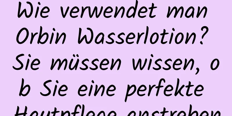 Wie verwendet man Orbin Wasserlotion? Sie müssen wissen, ob Sie eine perfekte Hautpflege anstreben