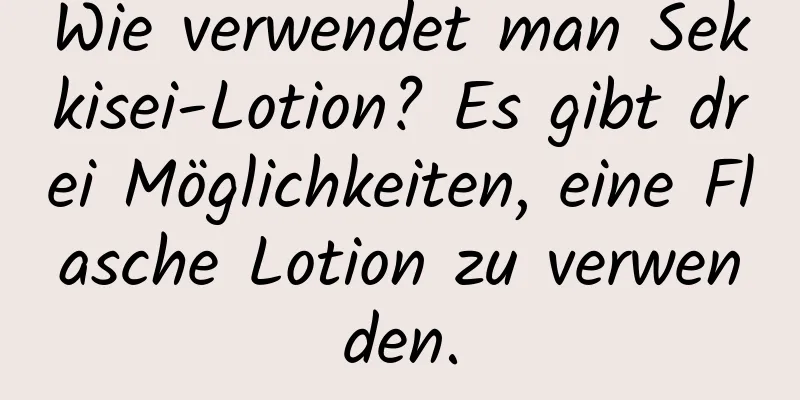 Wie verwendet man Sekkisei-Lotion? Es gibt drei Möglichkeiten, eine Flasche Lotion zu verwenden.