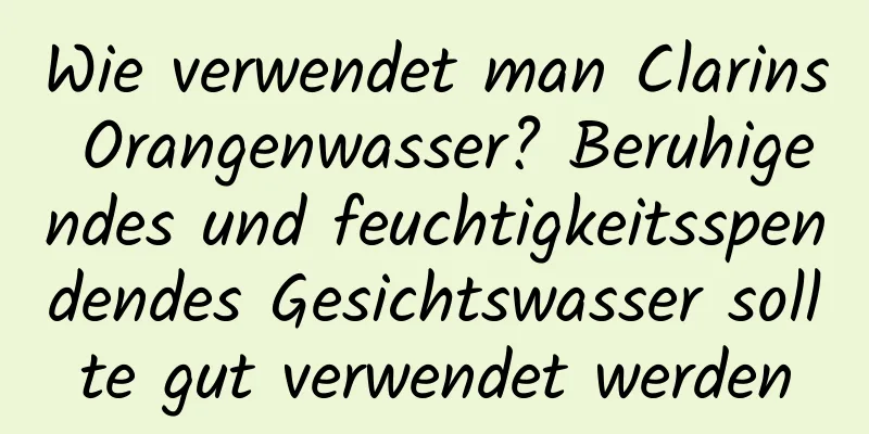 Wie verwendet man Clarins Orangenwasser? Beruhigendes und feuchtigkeitsspendendes Gesichtswasser sollte gut verwendet werden