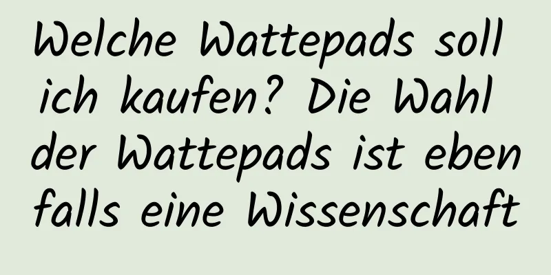 Welche Wattepads soll ich kaufen? Die Wahl der Wattepads ist ebenfalls eine Wissenschaft