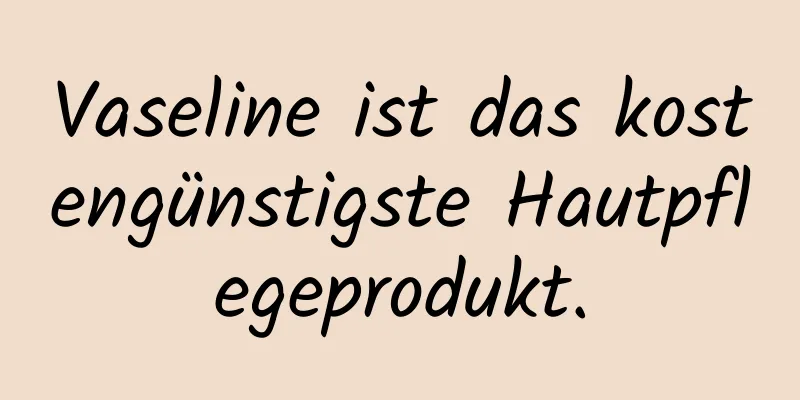 Vaseline ist das kostengünstigste Hautpflegeprodukt.