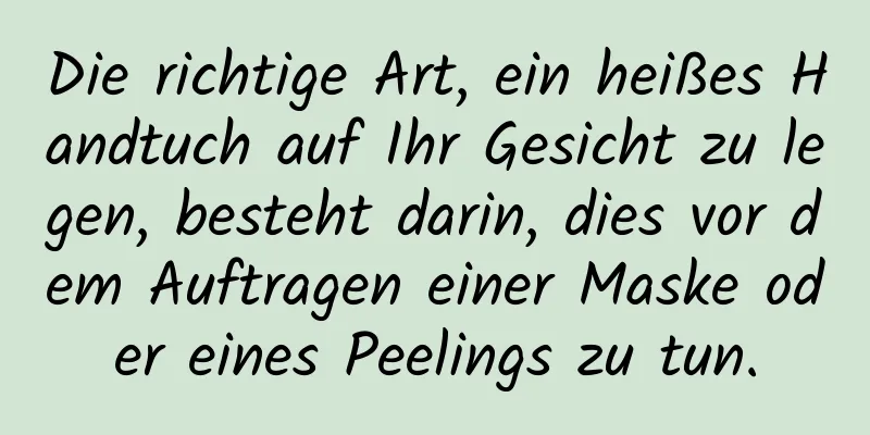 Die richtige Art, ein heißes Handtuch auf Ihr Gesicht zu legen, besteht darin, dies vor dem Auftragen einer Maske oder eines Peelings zu tun.