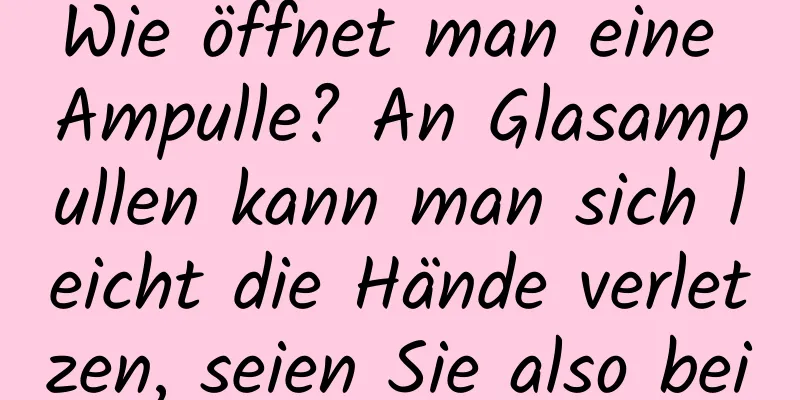 Wie öffnet man eine Ampulle? An Glasampullen kann man sich leicht die Hände verletzen, seien Sie also beim Öffnen vorsichtig.