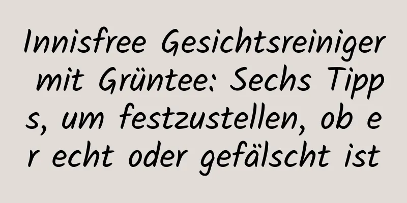 Innisfree Gesichtsreiniger mit Grüntee: Sechs Tipps, um festzustellen, ob er echt oder gefälscht ist