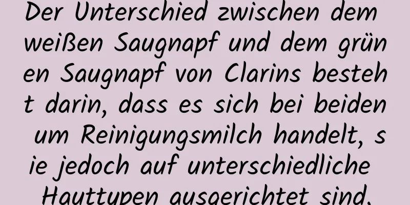 Der Unterschied zwischen dem weißen Saugnapf und dem grünen Saugnapf von Clarins besteht darin, dass es sich bei beiden um Reinigungsmilch handelt, sie jedoch auf unterschiedliche Hauttypen ausgerichtet sind.