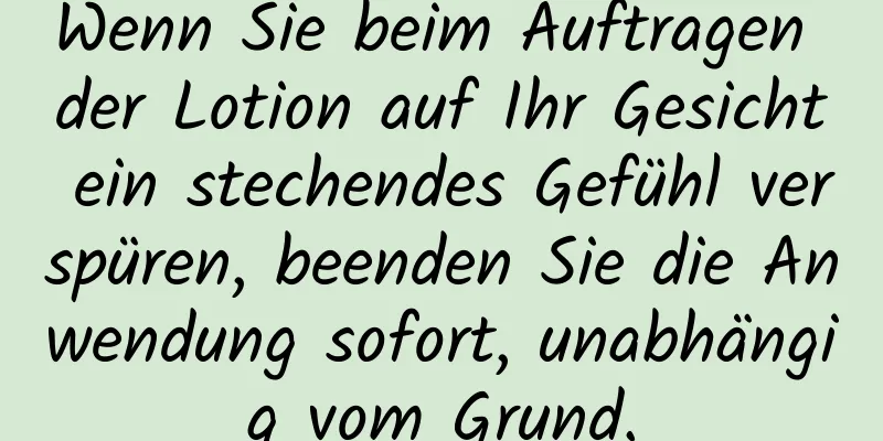 Wenn Sie beim Auftragen der Lotion auf Ihr Gesicht ein stechendes Gefühl verspüren, beenden Sie die Anwendung sofort, unabhängig vom Grund.