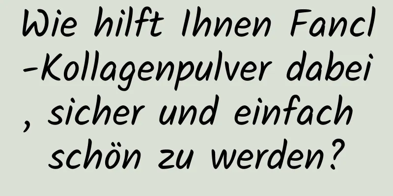 Wie hilft Ihnen Fancl-Kollagenpulver dabei, sicher und einfach schön zu werden?