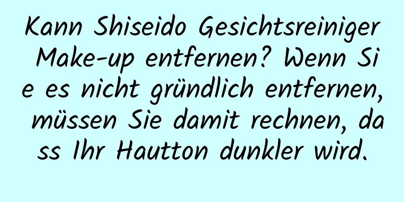 Kann Shiseido Gesichtsreiniger Make-up entfernen? Wenn Sie es nicht gründlich entfernen, müssen Sie damit rechnen, dass Ihr Hautton dunkler wird.