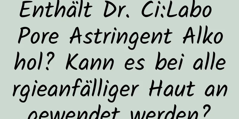 Enthält Dr. Ci:Labo Pore Astringent Alkohol? Kann es bei allergieanfälliger Haut angewendet werden?