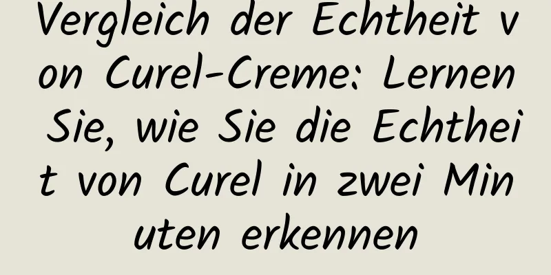 Vergleich der Echtheit von Curel-Creme: Lernen Sie, wie Sie die Echtheit von Curel in zwei Minuten erkennen
