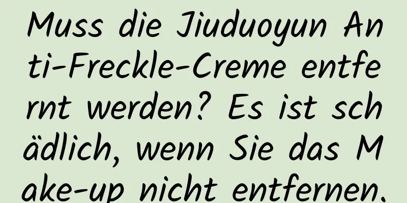 Muss die Jiuduoyun Anti-Freckle-Creme entfernt werden? Es ist schädlich, wenn Sie das Make-up nicht entfernen.