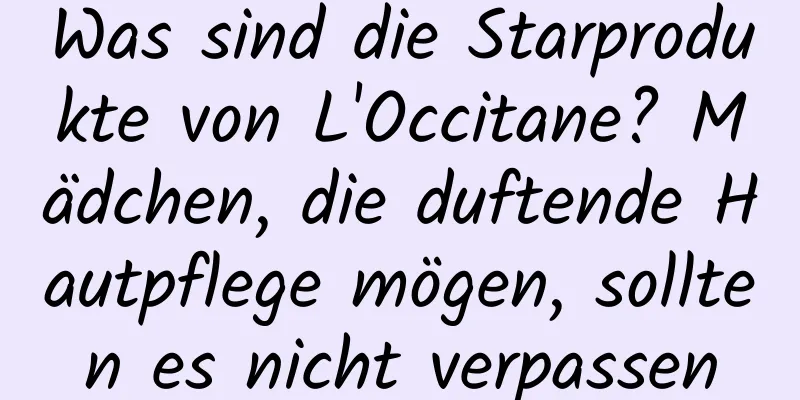 Was sind die Starprodukte von L'Occitane? Mädchen, die duftende Hautpflege mögen, sollten es nicht verpassen