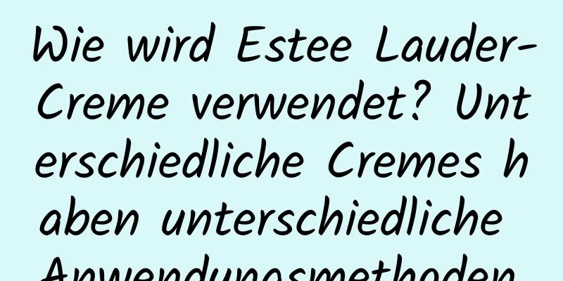 Wie wird Estee Lauder-Creme verwendet? Unterschiedliche Cremes haben unterschiedliche Anwendungsmethoden.