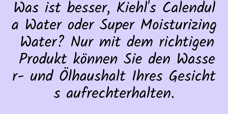 Was ist besser, Kiehl's Calendula Water oder Super Moisturizing Water? Nur mit dem richtigen Produkt können Sie den Wasser- und Ölhaushalt Ihres Gesichts aufrechterhalten.