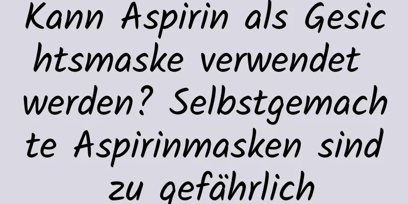 Kann Aspirin als Gesichtsmaske verwendet werden? Selbstgemachte Aspirinmasken sind zu gefährlich