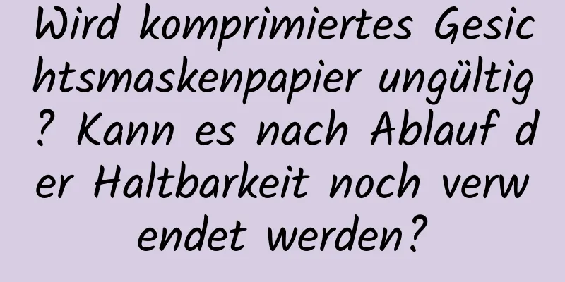 Wird komprimiertes Gesichtsmaskenpapier ungültig? Kann es nach Ablauf der Haltbarkeit noch verwendet werden?