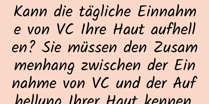 Kann die tägliche Einnahme von VC Ihre Haut aufhellen? Sie müssen den Zusammenhang zwischen der Einnahme von VC und der Aufhellung Ihrer Haut kennen.