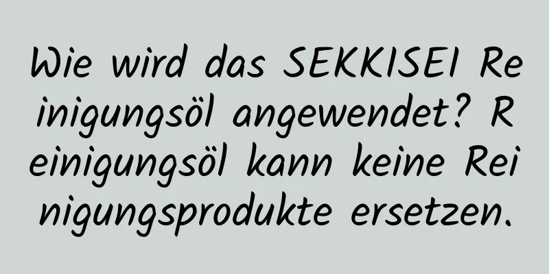 Wie wird das SEKKISEI Reinigungsöl angewendet? Reinigungsöl kann keine Reinigungsprodukte ersetzen.
