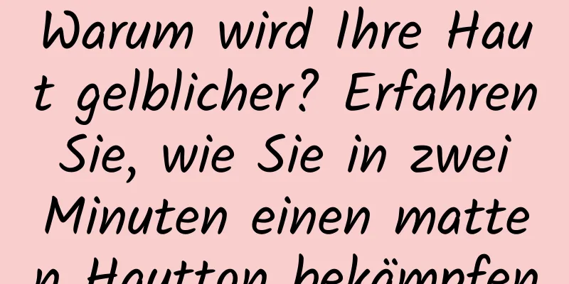 Warum wird Ihre Haut gelblicher? Erfahren Sie, wie Sie in zwei Minuten einen matten Hautton bekämpfen