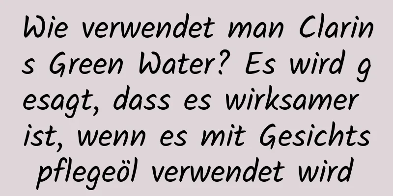 Wie verwendet man Clarins Green Water? Es wird gesagt, dass es wirksamer ist, wenn es mit Gesichtspflegeöl verwendet wird