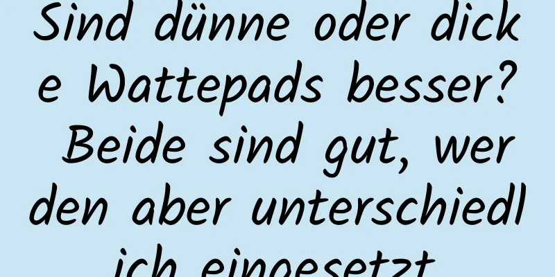 Sind dünne oder dicke Wattepads besser? Beide sind gut, werden aber unterschiedlich eingesetzt.
