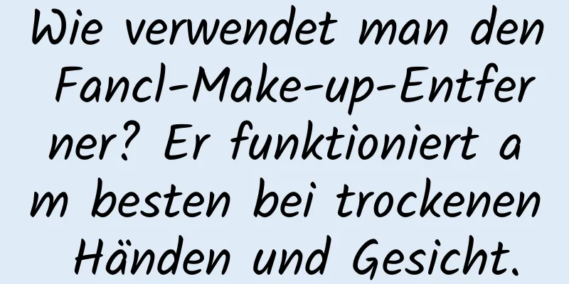 Wie verwendet man den Fancl-Make-up-Entferner? Er funktioniert am besten bei trockenen Händen und Gesicht.