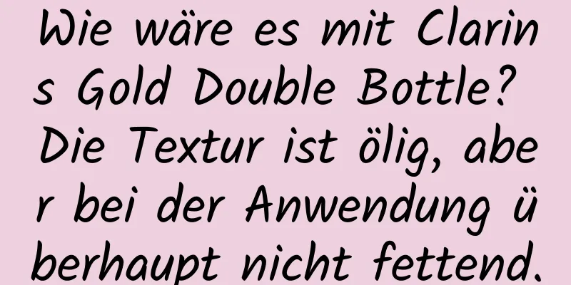 Wie wäre es mit Clarins Gold Double Bottle? Die Textur ist ölig, aber bei der Anwendung überhaupt nicht fettend.