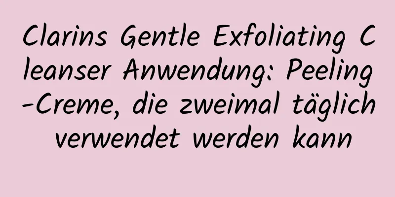 Clarins Gentle Exfoliating Cleanser Anwendung: Peeling-Creme, die zweimal täglich verwendet werden kann