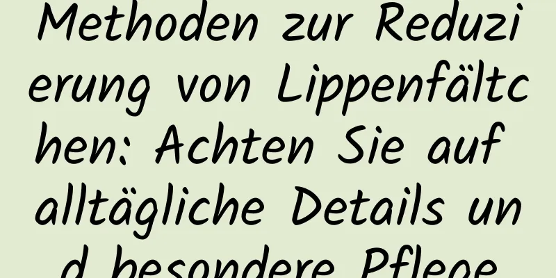 Methoden zur Reduzierung von Lippenfältchen: Achten Sie auf alltägliche Details und besondere Pflege