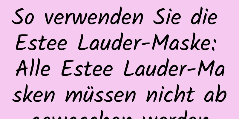 So verwenden Sie die Estee Lauder-Maske: Alle Estee Lauder-Masken müssen nicht abgewaschen werden