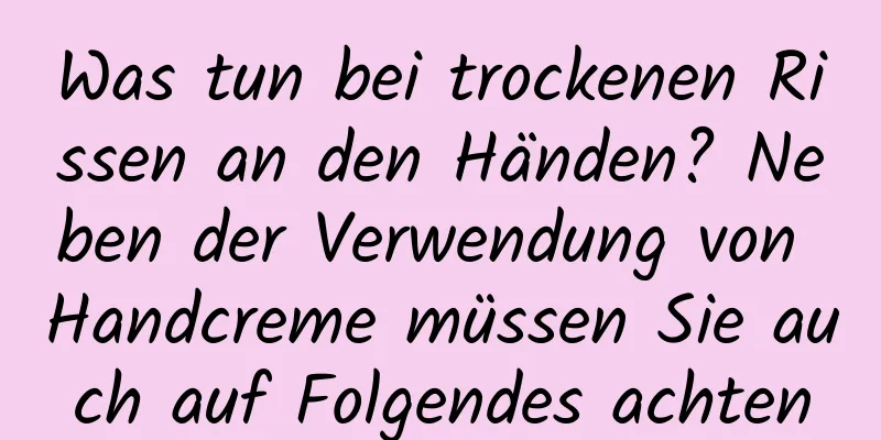 Was tun bei trockenen Rissen an den Händen? Neben der Verwendung von Handcreme müssen Sie auch auf Folgendes achten
