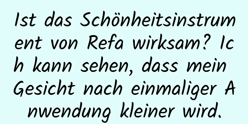 Ist das Schönheitsinstrument von Refa wirksam? Ich kann sehen, dass mein Gesicht nach einmaliger Anwendung kleiner wird.