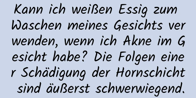 Kann ich weißen Essig zum Waschen meines Gesichts verwenden, wenn ich Akne im Gesicht habe? Die Folgen einer Schädigung der Hornschicht sind äußerst schwerwiegend.