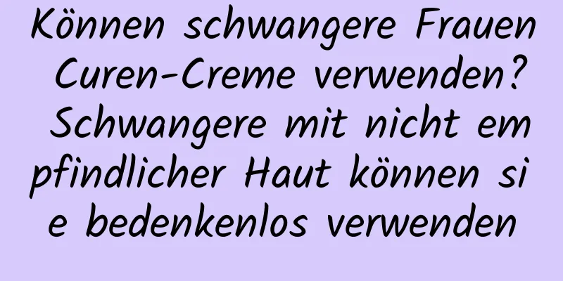 Können schwangere Frauen Curen-Creme verwenden? Schwangere mit nicht empfindlicher Haut können sie bedenkenlos verwenden