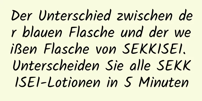 Der Unterschied zwischen der blauen Flasche und der weißen Flasche von SEKKISEI. Unterscheiden Sie alle SEKKISEI-Lotionen in 5 Minuten