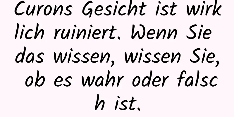 Curons Gesicht ist wirklich ruiniert. Wenn Sie das wissen, wissen Sie, ob es wahr oder falsch ist.