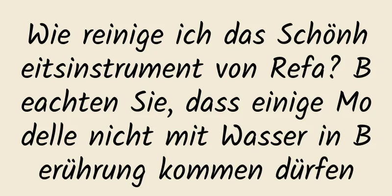 Wie reinige ich das Schönheitsinstrument von Refa? Beachten Sie, dass einige Modelle nicht mit Wasser in Berührung kommen dürfen