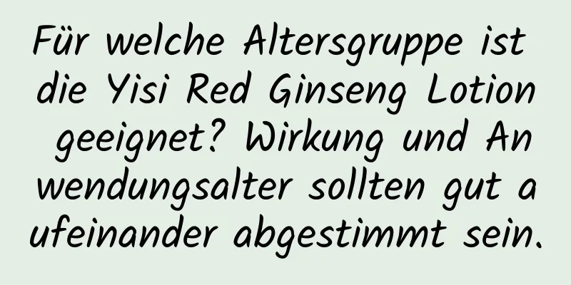 Für welche Altersgruppe ist die Yisi Red Ginseng Lotion geeignet? Wirkung und Anwendungsalter sollten gut aufeinander abgestimmt sein.