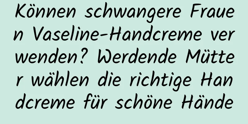 Können schwangere Frauen Vaseline-Handcreme verwenden? Werdende Mütter wählen die richtige Handcreme für schöne Hände